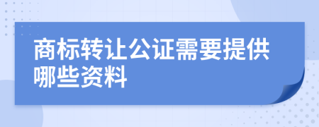 商标转让公证需要提供哪些资料