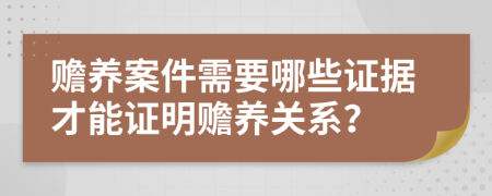 赡养案件需要哪些证据才能证明赡养关系？