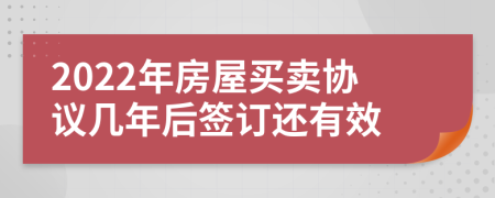 2022年房屋买卖协议几年后签订还有效