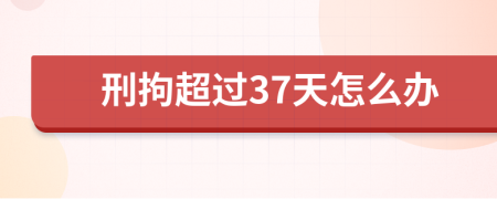 刑拘超过37天怎么办