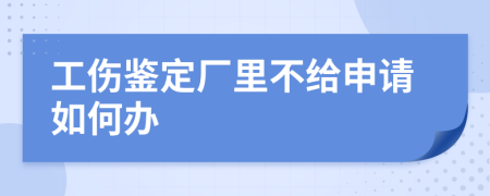 工伤鉴定厂里不给申请如何办