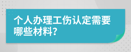 个人办理工伤认定需要哪些材料？