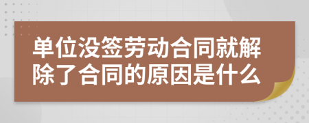 单位没签劳动合同就解除了合同的原因是什么