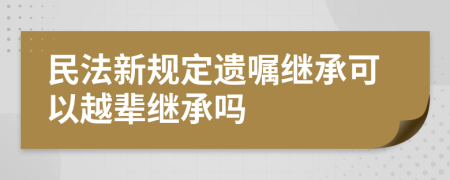 民法新规定遗嘱继承可以越辈继承吗