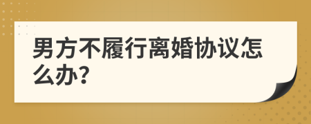 男方不履行离婚协议怎么办？