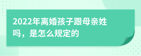 2022年离婚孩子跟母亲姓吗，是怎么规定的