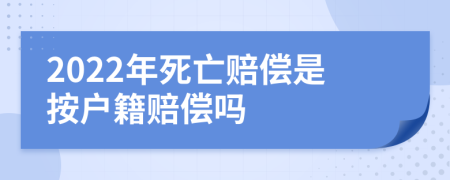 2022年死亡赔偿是按户籍赔偿吗