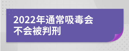 2022年通常吸毒会不会被判刑