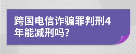 跨国电信诈骗罪判刑4年能减刑吗?