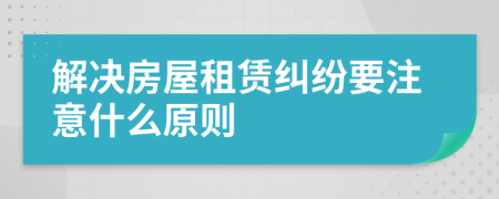 解决房屋租赁纠纷要注意什么原则