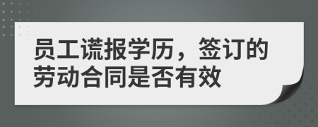 员工谎报学历，签订的劳动合同是否有效