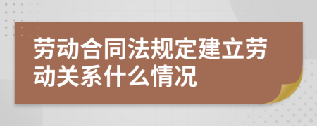 劳动合同法规定建立劳动关系什么情况