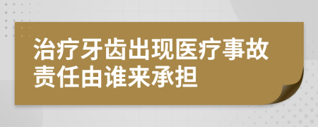 治疗牙齿出现医疗事故责任由谁来承担