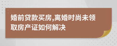 婚前贷款买房,离婚时尚未领取房产证如何解决