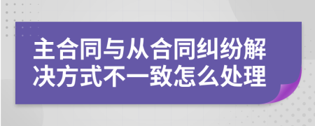 主合同与从合同纠纷解决方式不一致怎么处理