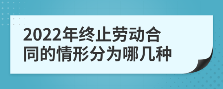 2022年终止劳动合同的情形分为哪几种