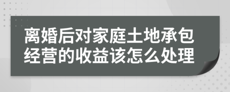 离婚后对家庭土地承包经营的收益该怎么处理