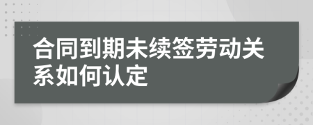 合同到期未续签劳动关系如何认定