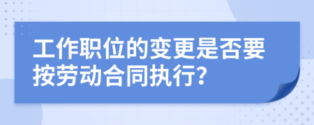 工作职位的变更是否要按劳动合同执行？