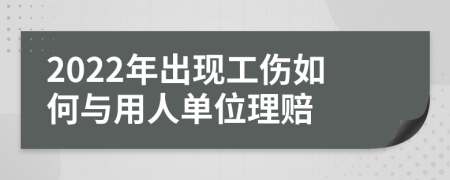 2022年出现工伤如何与用人单位理赔