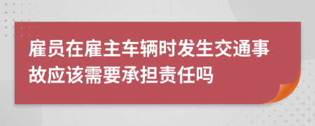 雇员在雇主车辆时发生交通事故应该需要承担责任吗