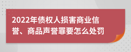 2022年债权人损害商业信誉、商品声誉罪要怎么处罚