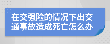 在交强险的情况下出交通事故造成死亡怎么办