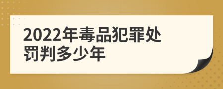 2022年毒品犯罪处罚判多少年