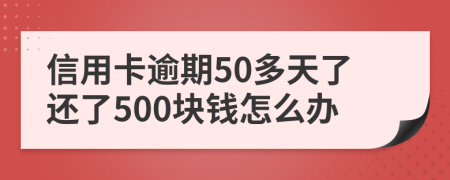 信用卡逾期50多天了还了500块钱怎么办