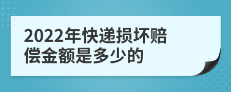 2022年快递损坏赔偿金额是多少的