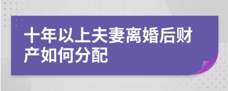 十年以上夫妻离婚后财产如何分配