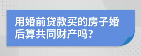 用婚前贷款买的房子婚后算共同财产吗？