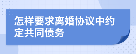 怎样要求离婚协议中约定共同债务