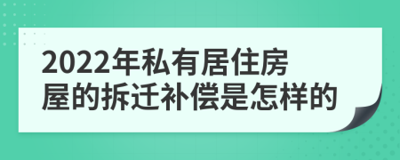 2022年私有居住房屋的拆迁补偿是怎样的