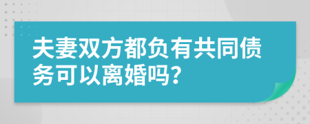 夫妻双方都负有共同债务可以离婚吗？