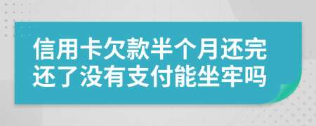 信用卡欠款半个月还完还了没有支付能坐牢吗