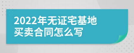 2022年无证宅基地买卖合同怎么写