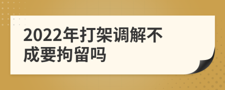 2022年打架调解不成要拘留吗