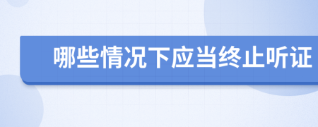 哪些情况下应当终止听证
