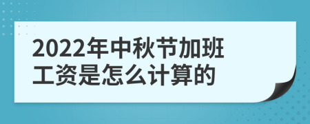 2022年中秋节加班工资是怎么计算的