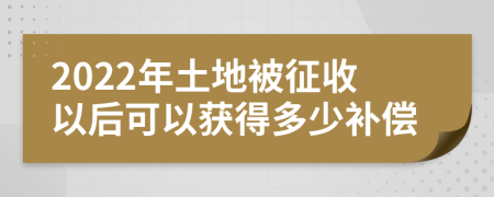 2022年土地被征收以后可以获得多少补偿