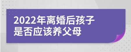 2022年离婚后孩子是否应该养父母