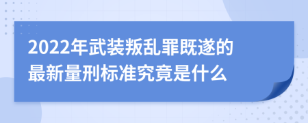 2022年武装叛乱罪既遂的最新量刑标准究竟是什么