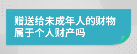 赠送给未成年人的财物属于个人财产吗