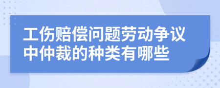 工伤赔偿问题劳动争议中仲裁的种类有哪些