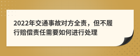 2022年交通事故对方全责，但不履行赔偿责任需要如何进行处理