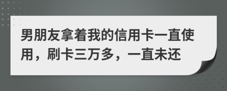 男朋友拿着我的信用卡一直使用，刷卡三万多，一直未还