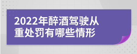 2022年醉酒驾驶从重处罚有哪些情形