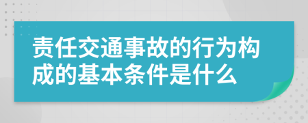 责任交通事故的行为构成的基本条件是什么