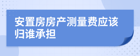 安置房房产测量费应该归谁承担